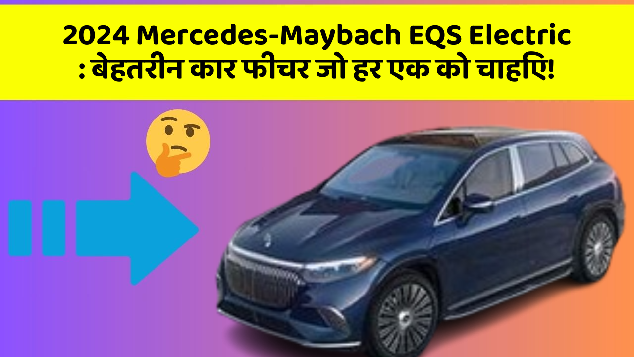 2024 Mercedes-Maybach EQS Electric:बेहतरीन कार फीचर जो हर एक को चाहिए!