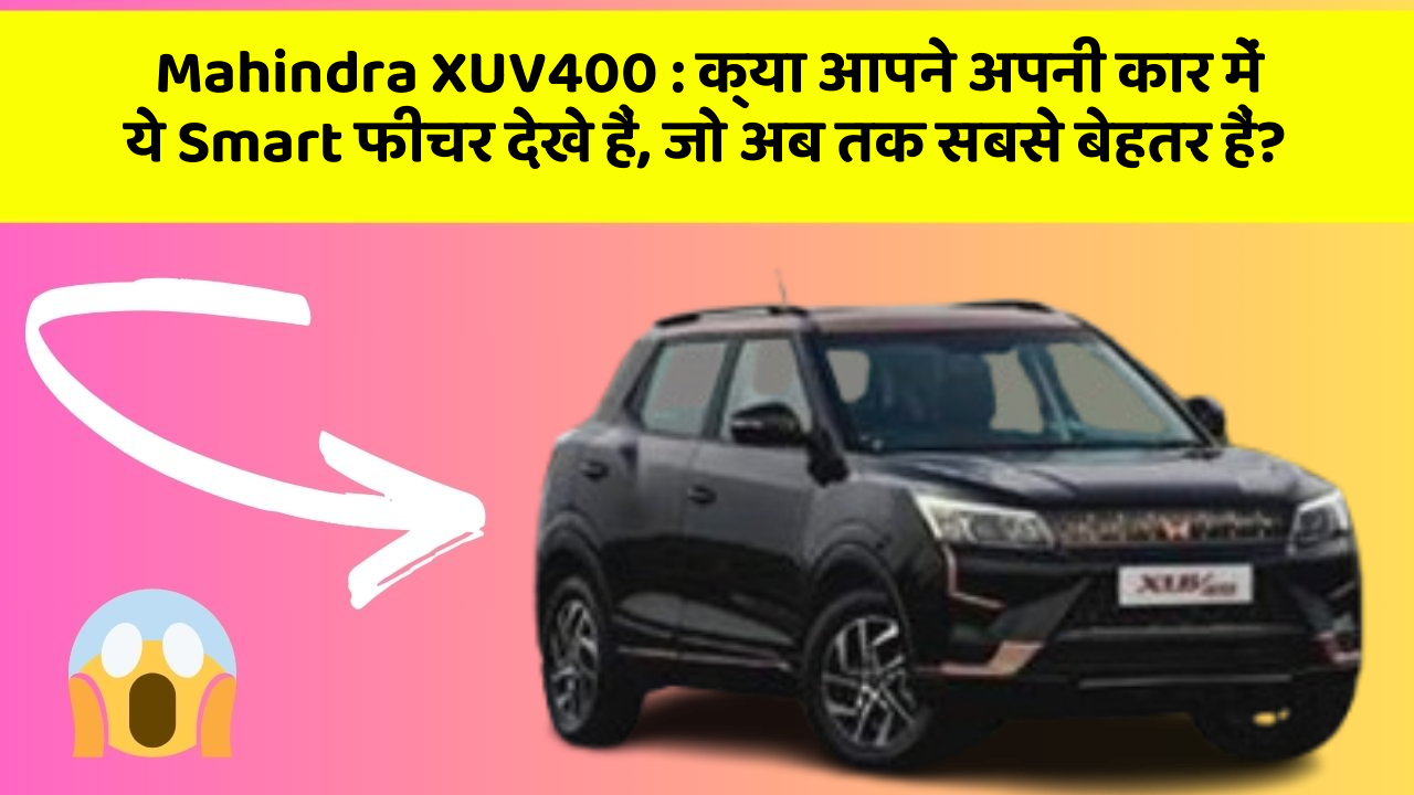 Mahindra XUV400:क्या आपने अपनी कार में ये Smart फीचर देखे हैं, जो अब तक सबसे बेहतर हैं?