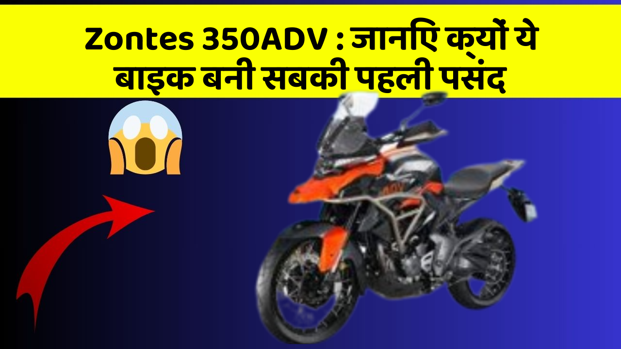 Zontes 350ADV: जानिए क्यों ये बाइक बनी सबकी पहली पसंद