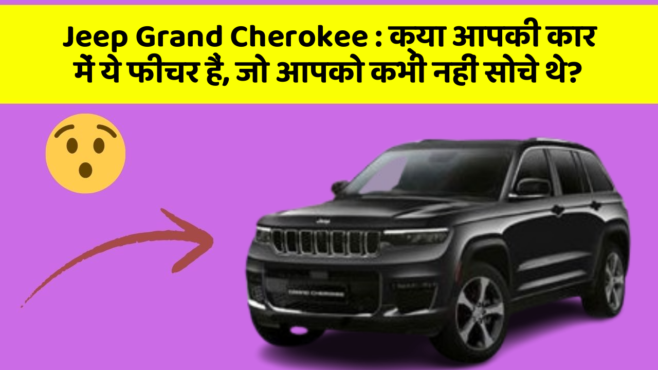 Jeep Grand Cherokee : क्या आपकी कार में ये फीचर हैं, जो आपको कभी नहीं सोचे थे?