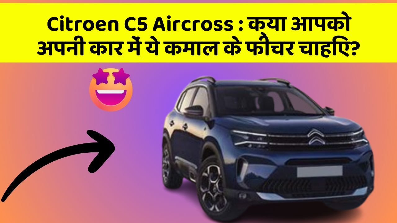 Citroen C5 Aircross : क्या आपको अपनी कार में ये कमाल के फीचर चाहिए?