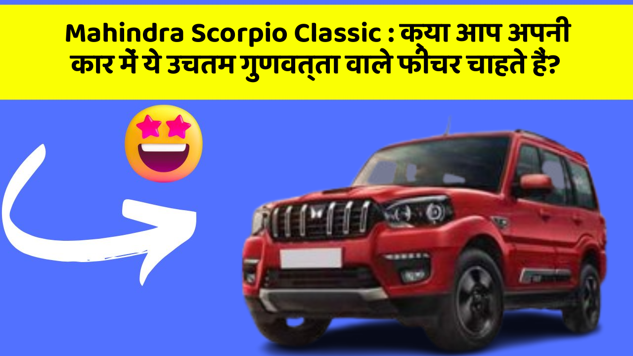 Mahindra Scorpio Classic: क्या आप अपनी कार में ये उचतम गुणवत्ता वाले फीचर चाहते हैं?