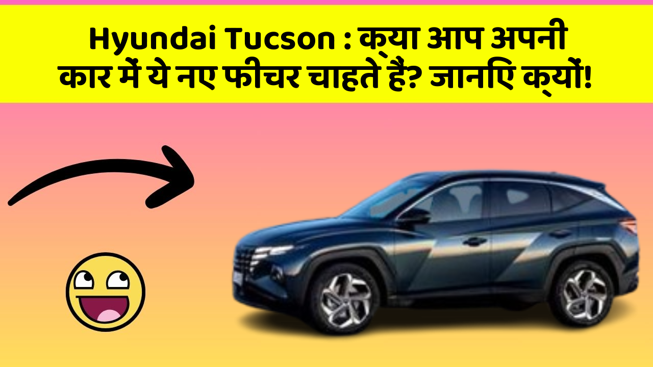 Hyundai Tucson: क्या आप अपनी कार में ये नए फीचर चाहते हैं? जानिए क्यों!