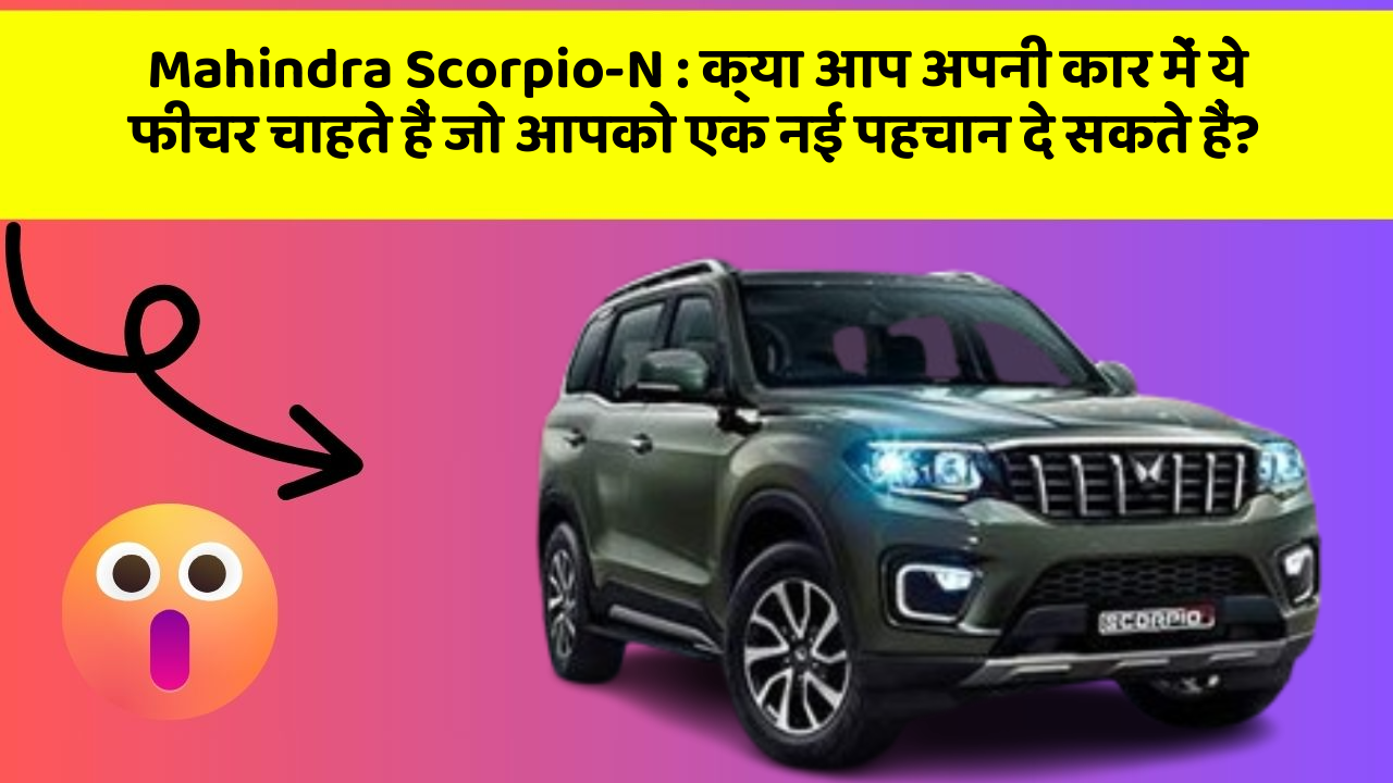 Mahindra Scorpio-N: क्या आप अपनी कार में ये फीचर चाहते हैं जो आपको एक नई पहचान दे सकते हैं?