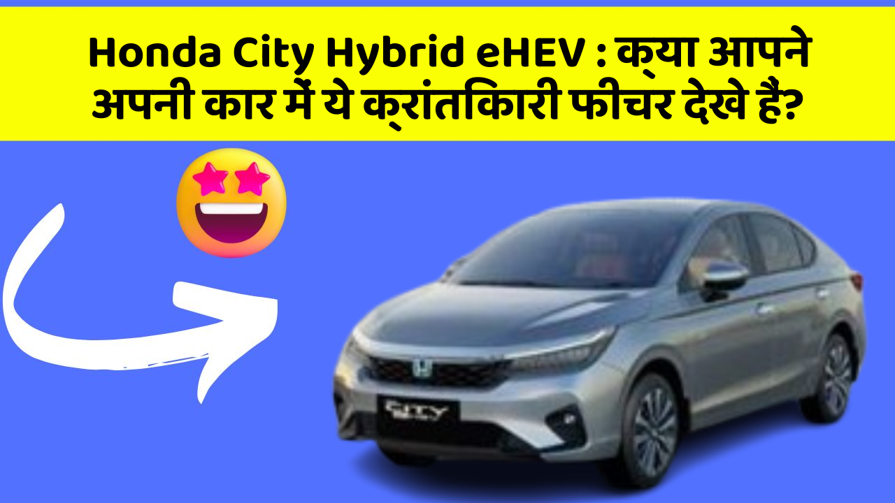 Honda City Hybrid eHEV: क्या आपने अपनी कार में ये क्रांतिकारी फीचर देखे हैं?