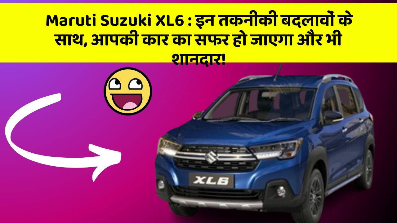 Maruti Suzuki XL6: इन तकनीकी बदलावों के साथ, आपकी कार का सफर हो जाएगा और भी शानदार!