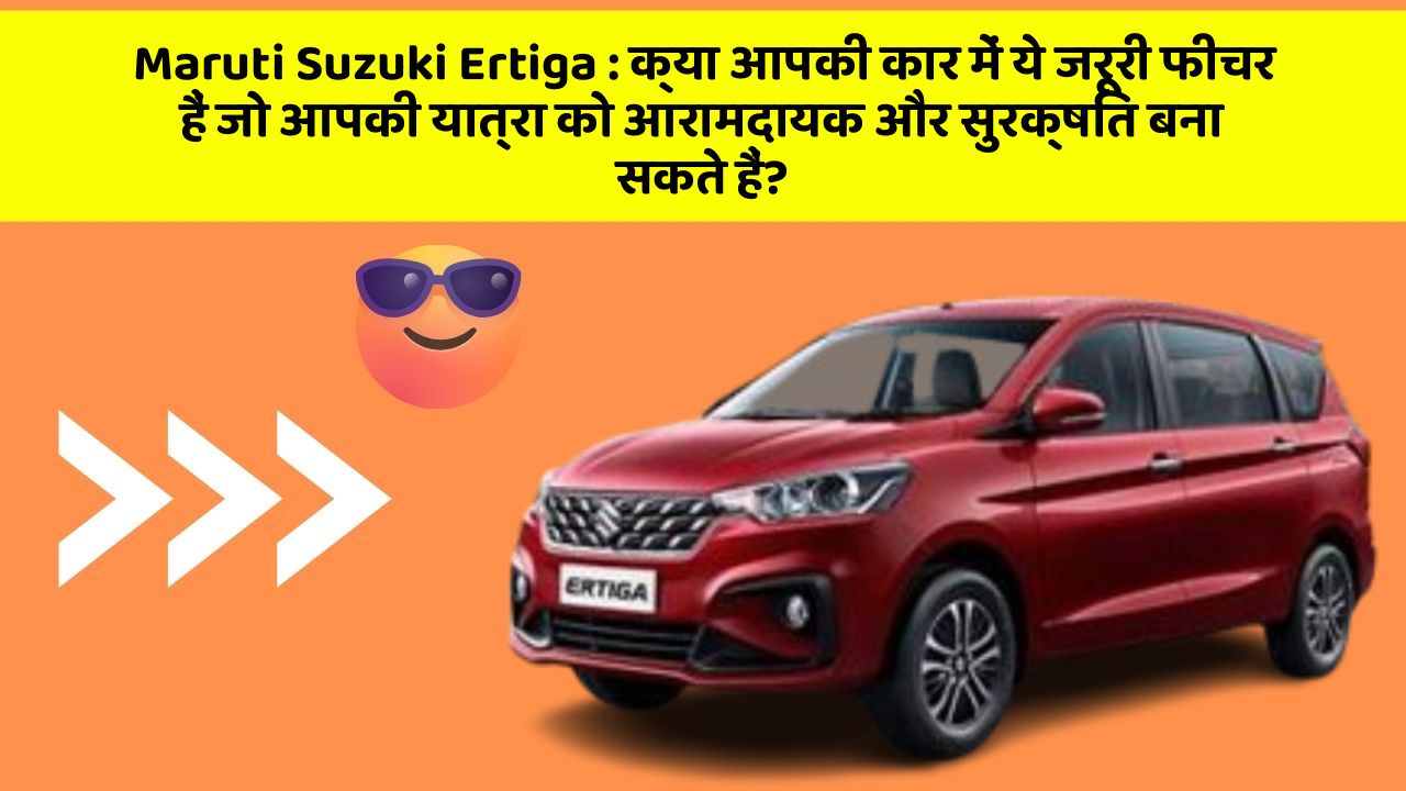 Maruti Suzuki Ertiga: क्या आपकी कार में ये जरूरी फीचर हैं जो आपकी यात्रा को आरामदायक और सुरक्षित बना सकते हैं?