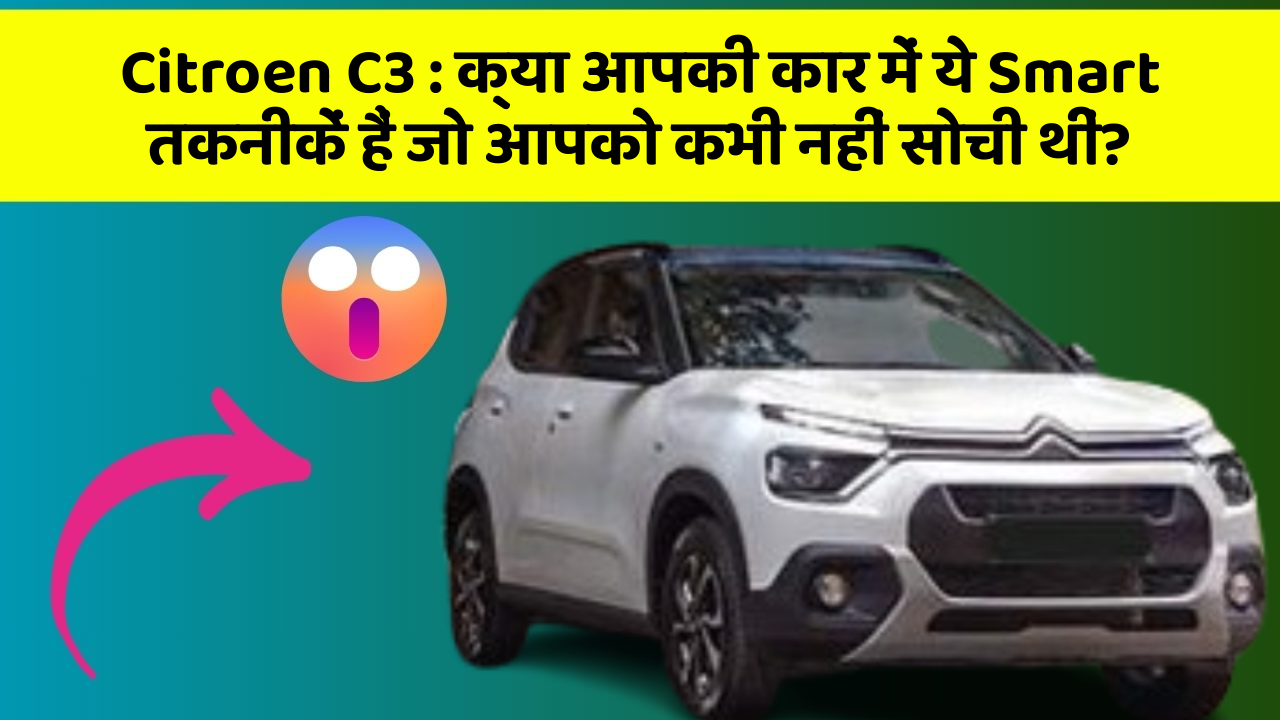 Citroen C3: क्या आपकी कार में ये Smart तकनीकें हैं जो आपको कभी नहीं सोची थीं?