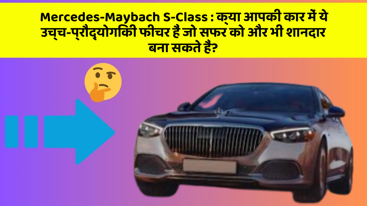 Mercedes-Maybach S-Class: क्या आपकी कार में ये उच्च-प्रौद्योगिकी फीचर हैं जो सफर को और भी शानदार बना सकते हैं?