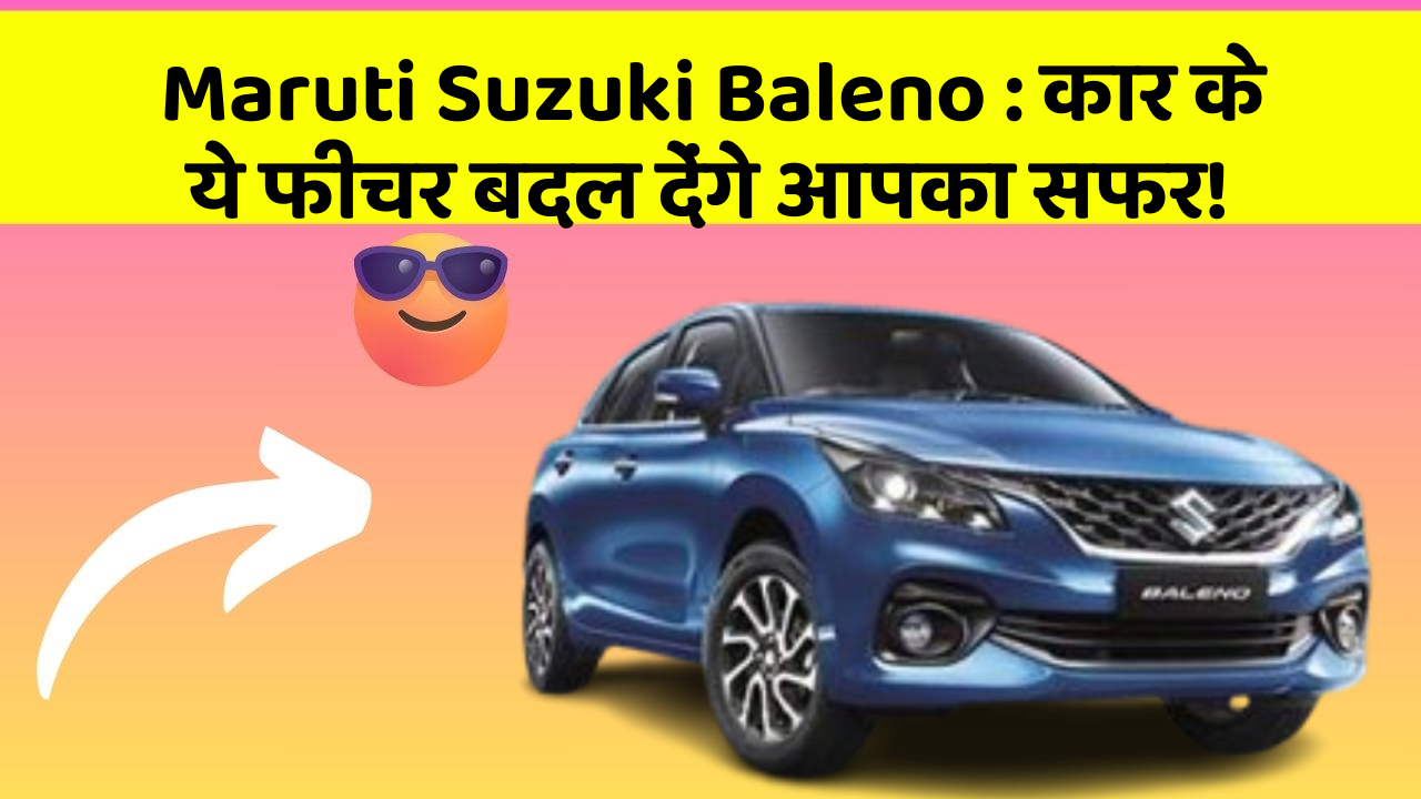 Maruti Suzuki Baleno:कार के ये फीचर बदल देंगे आपका सफर!