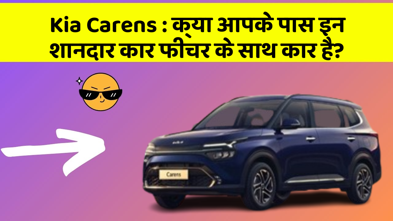 Kia Carens: क्या आपके पास इन शानदार कार फीचर के साथ कार है?