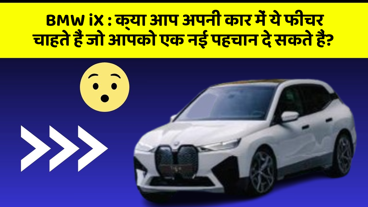 BMW iX:क्या आप अपनी कार में ये फीचर चाहते हैं जो आपको एक नई पहचान दे सकते हैं?