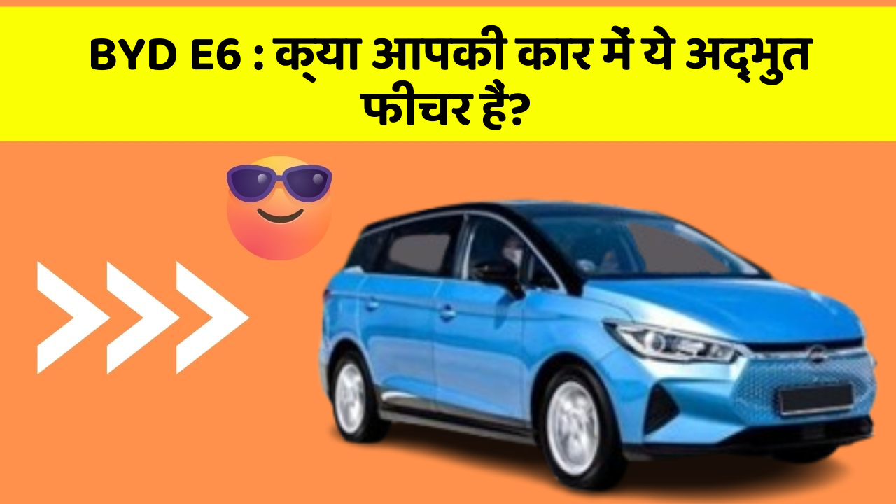 BYD E6: क्या आपकी कार में ये अद्भुत फीचर हैं?
