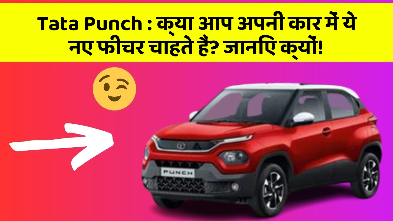 Tata Punch : क्या आप अपनी कार में ये नए फीचर चाहते हैं? जानिए क्यों!