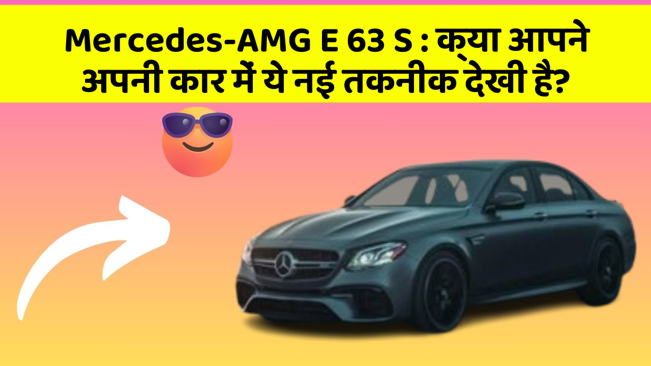 Mercedes-AMG E 63 S: क्या आपने अपनी कार में ये नई तकनीक देखी है?