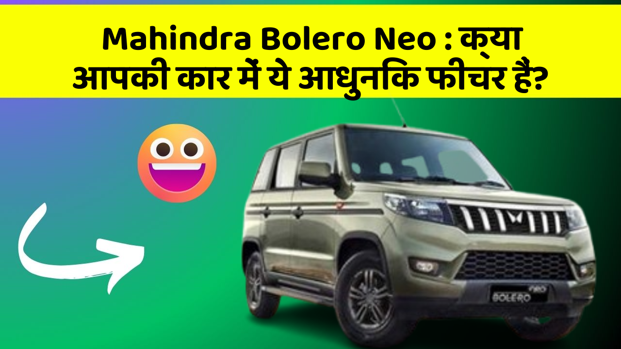 Mahindra Bolero Neo: क्या आपकी कार में ये आधुनिक फीचर हैं?