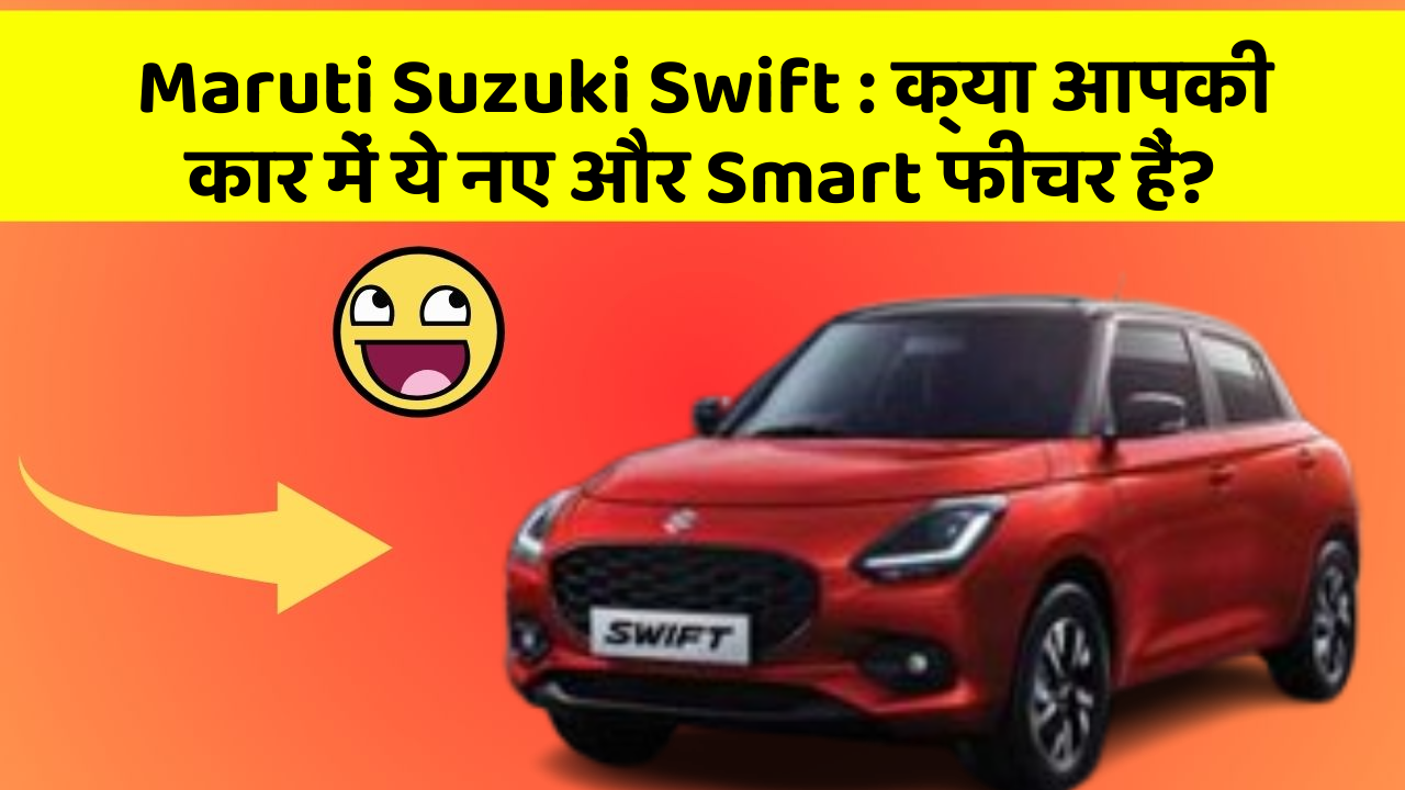 Maruti Suzuki Swift: क्या आपकी कार में ये नए और Smart फीचर हैं?