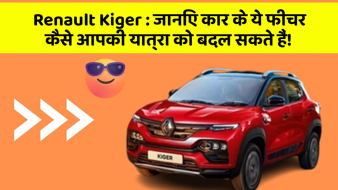 Renault Kiger: जानिए कार के ये फीचर कैसे आपकी यात्रा को बदल सकते हैं!