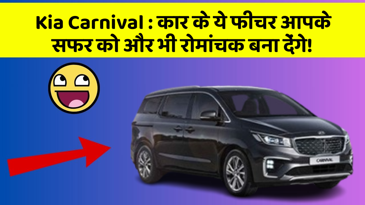Kia Carnival: कार के ये फीचर आपके सफर को और भी रोमांचक बना देंगे!
