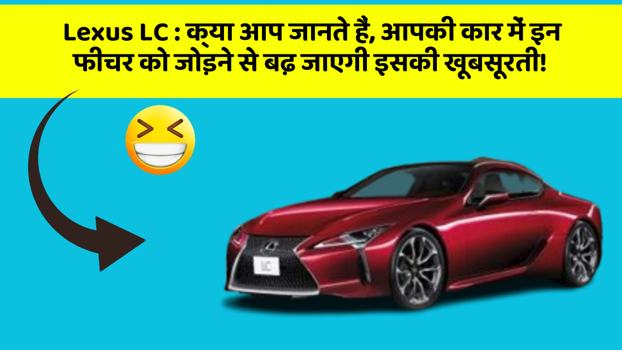 Lexus LC:क्या आप जानते हैं, आपकी कार में इन फीचर को जोड़ने से बढ़ जाएगी इसकी खूबसूरती!