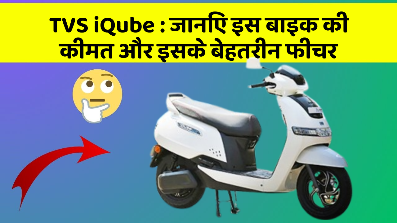 TVS iQube : जानिए इस बाइक की कीमत और इसके बेहतरीन फीचर