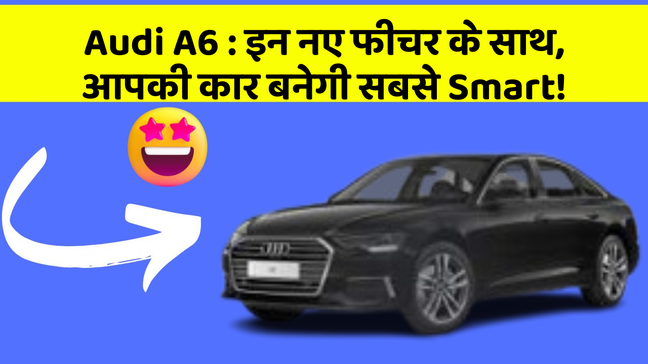 Audi A6: इन नए फीचर के साथ, आपकी कार बनेगी सबसे Smart!