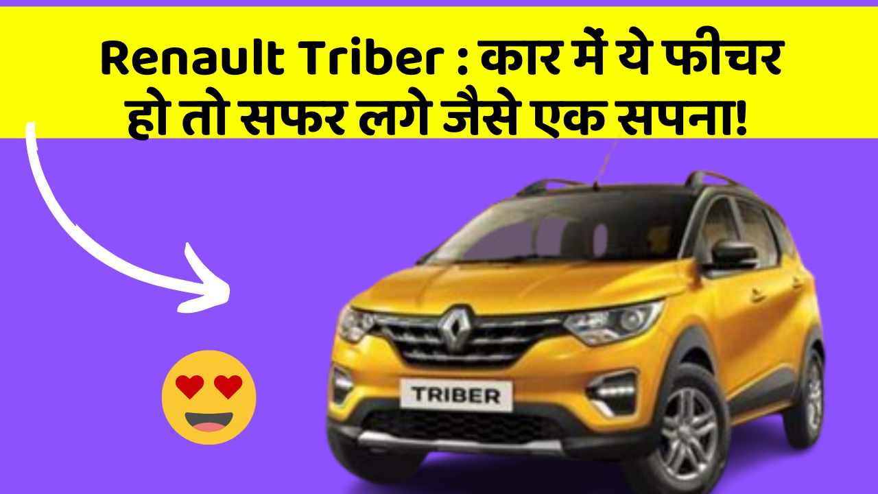 Renault Triber : कार में ये फीचर हो तो सफर लगे जैसे एक सपना!