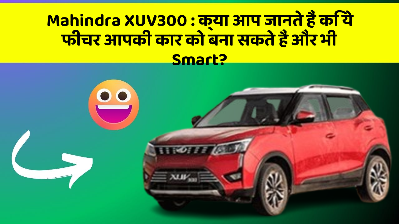 Mahindra XUV300:क्या आप जानते हैं कि ये फीचर आपकी कार को बना सकते हैं और भी Smart?