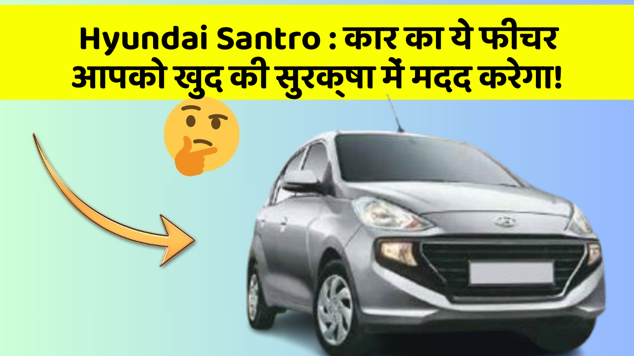 Hyundai Santro: कार का ये फीचर आपको खुद की सुरक्षा में मदद करेगा!