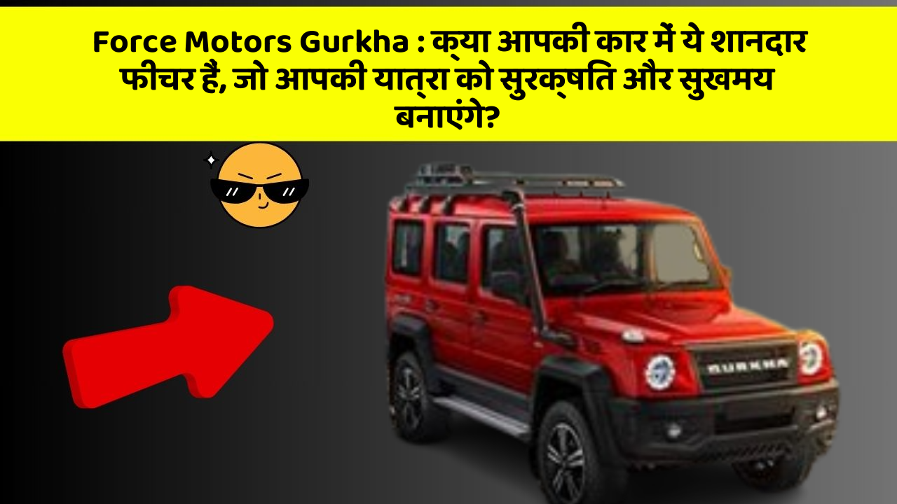 Force Motors Gurkha: क्या आपकी कार में ये शानदार फीचर हैं, जो आपकी यात्रा को सुरक्षित और सुखमय बनाएंगे?