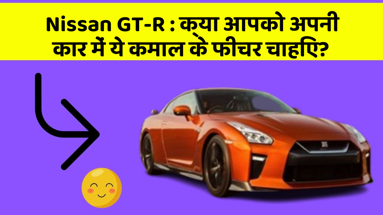 Nissan GT-R: क्या आपको अपनी कार में ये कमाल के फीचर चाहिए?