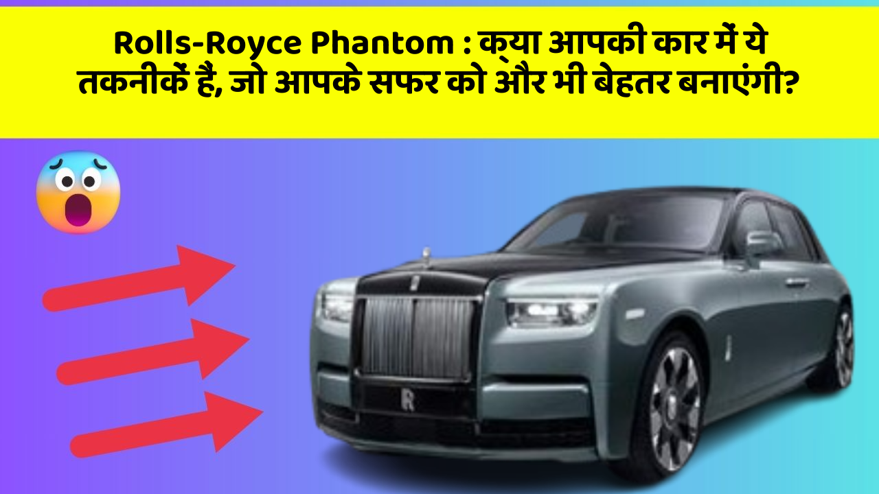 Rolls-Royce Phantom: क्या आपकी कार में ये तकनीकें हैं, जो आपके सफर को और भी बेहतर बनाएंगी?