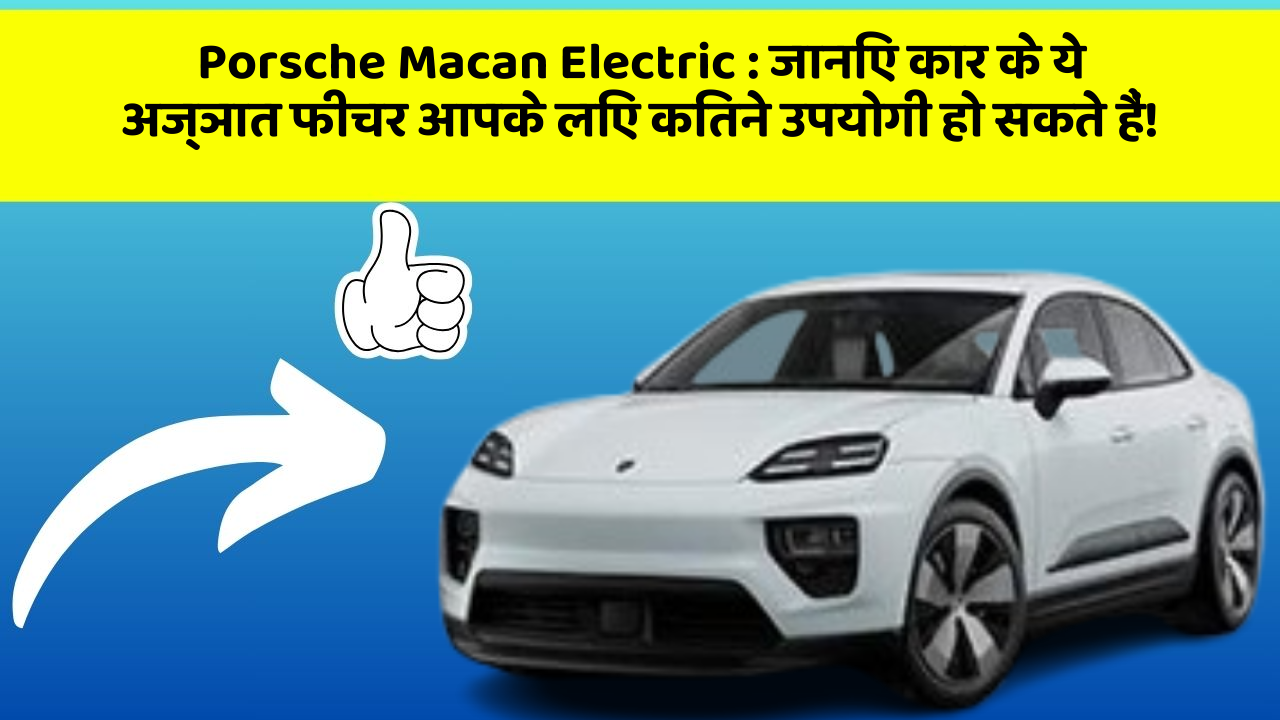 Porsche Macan Electric:जानिए कार के ये अज्ञात फीचर आपके लिए कितने उपयोगी हो सकते हैं!
