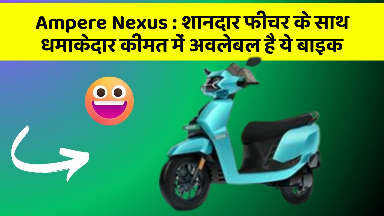 Ampere Nexus: शानदार फीचर के साथ धमाकेदार कीमत में अवलेबल है ये बाइक