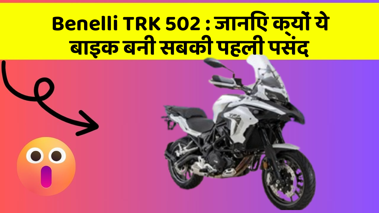 Benelli TRK 502 : जानिए क्यों ये बाइक बनी सबकी पहली पसंद