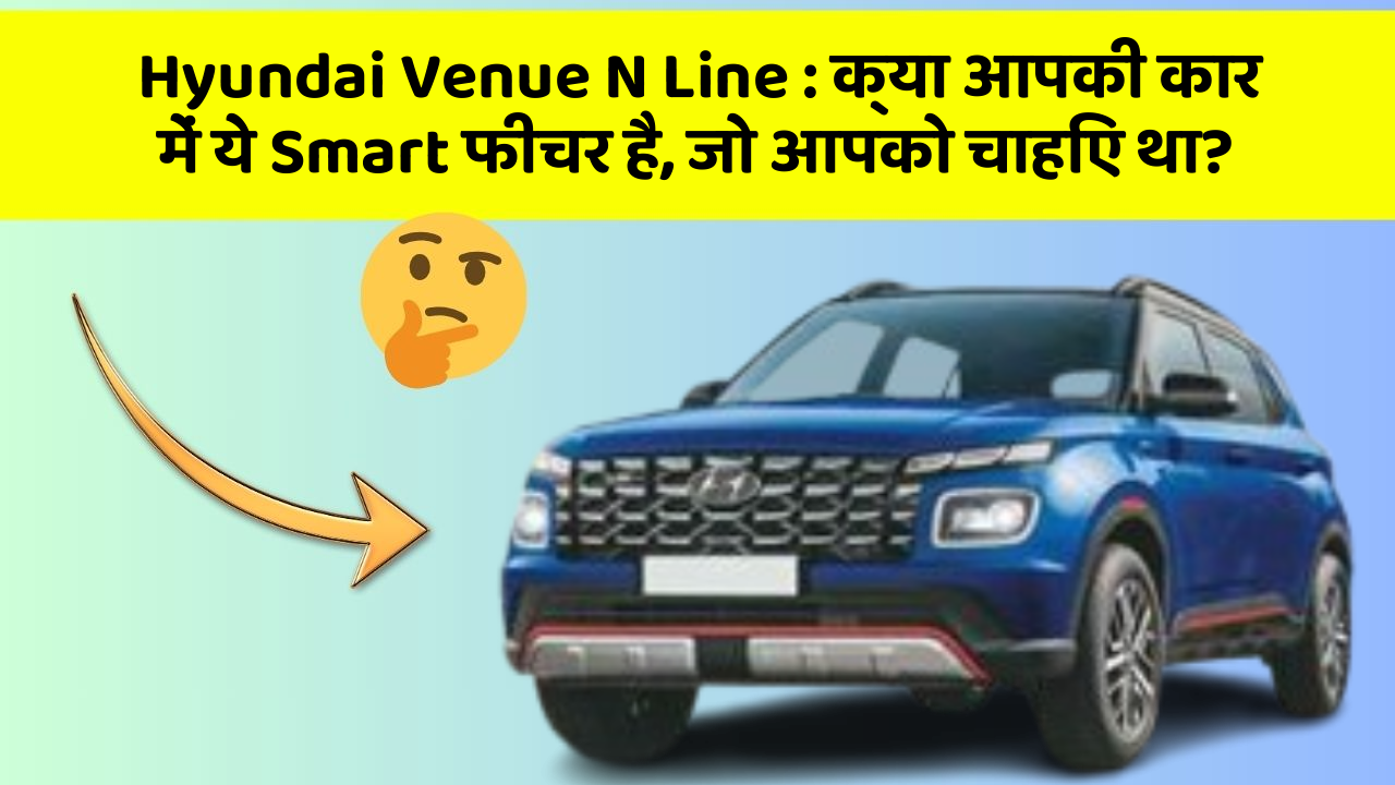 Hyundai Venue N Line: क्या आपकी कार में ये Smart फीचर है, जो आपको चाहिए था?