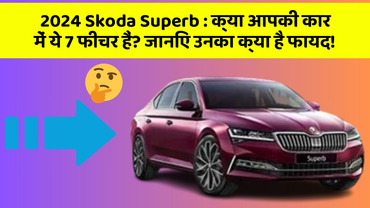 2024 Skoda Superb : क्या आपकी कार में ये 7 फीचर हैं? जानिए उनका क्या है फायद!