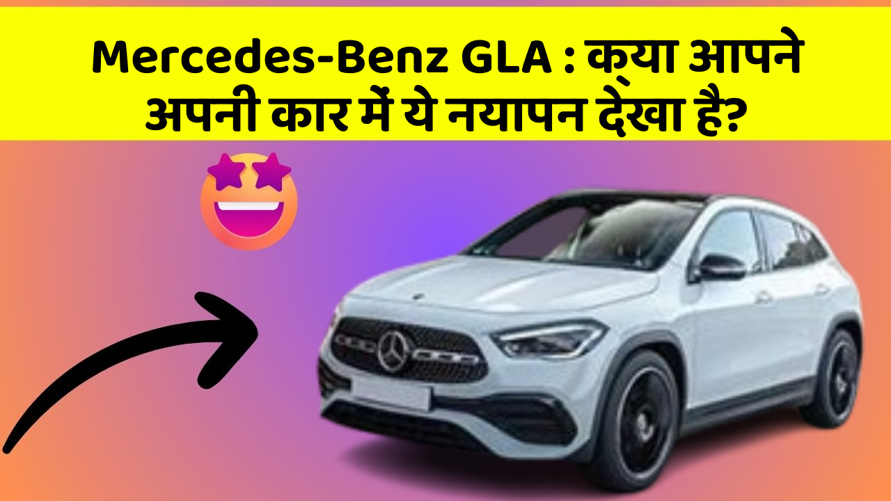 Mercedes-Benz GLA:क्या आपने अपनी कार में ये नयापन देखा है?