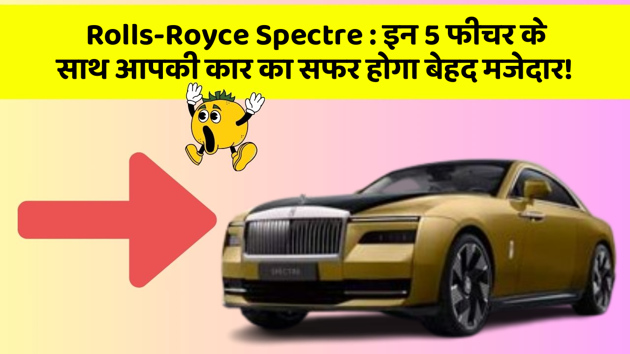 Rolls-Royce Spectre: इन 5 फीचर के साथ आपकी कार का सफर होगा बेहद मजेदार!