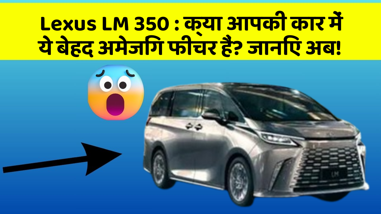 Lexus LM 350: क्या आपकी कार में ये बेहद अमेजिंग फीचर हैं? जानिए अब!