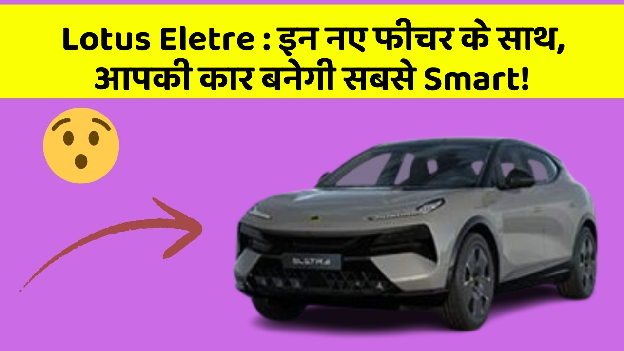 Lotus Eletre: इन नए फीचर के साथ, आपकी कार बनेगी सबसे Smart!