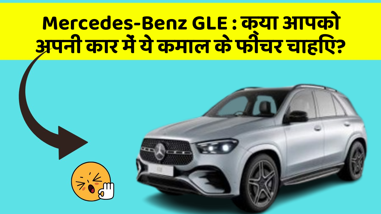 Mercedes-Benz GLE : क्या आपको अपनी कार में ये कमाल के फीचर चाहिए?