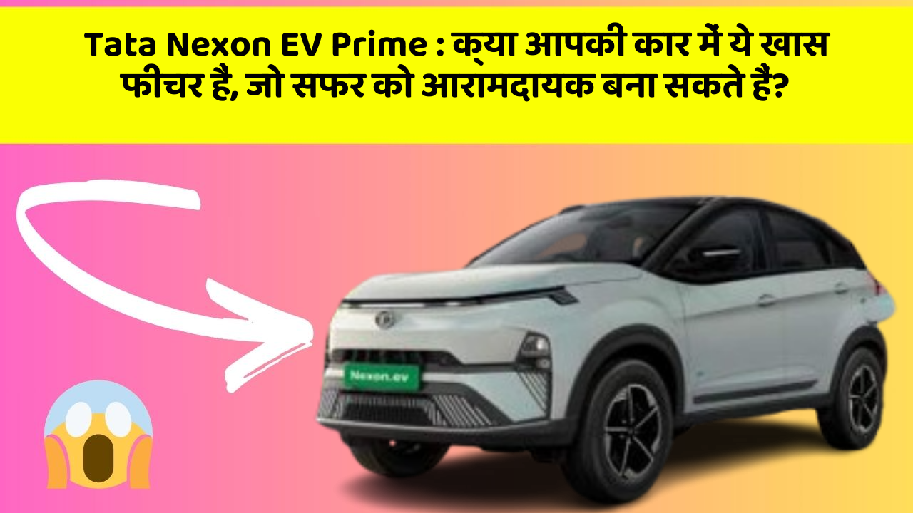 Tata Nexon EV Prime: क्या आपकी कार में ये खास फीचर हैं, जो सफर को आरामदायक बना सकते हैं?