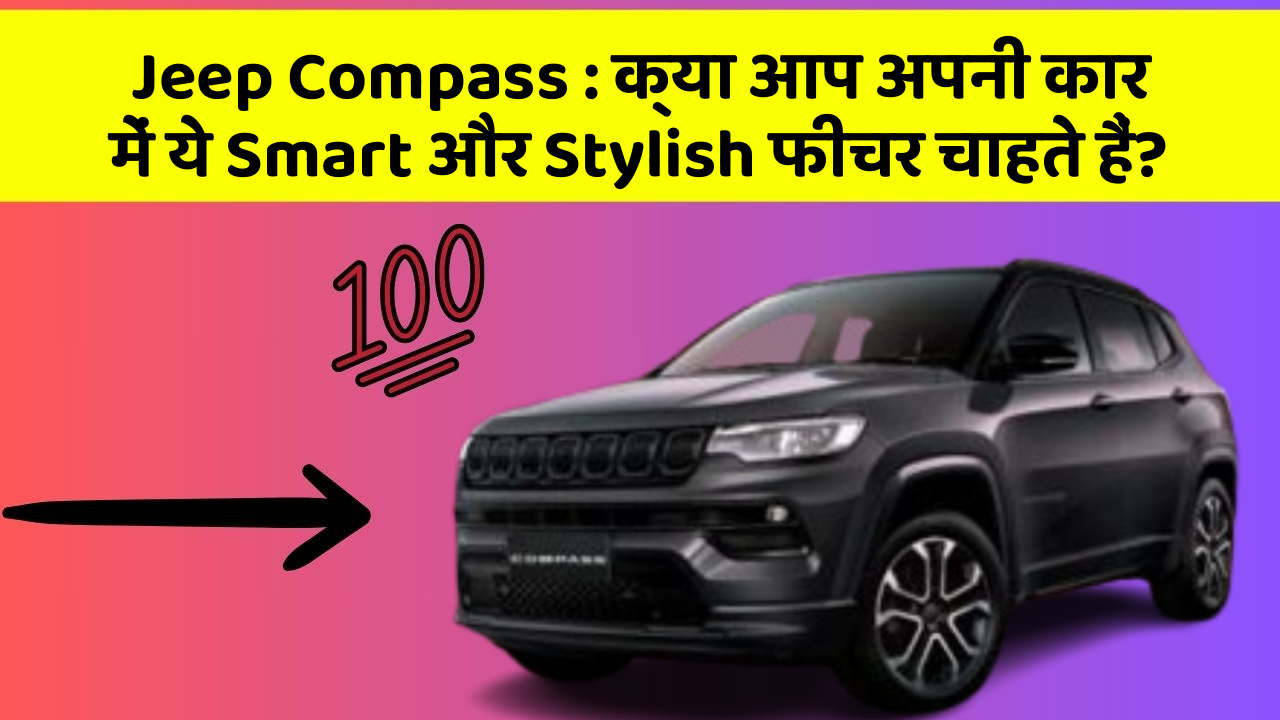 Jeep Compass: क्या आप अपनी कार में ये Smart और Stylish फीचर चाहते हैं?