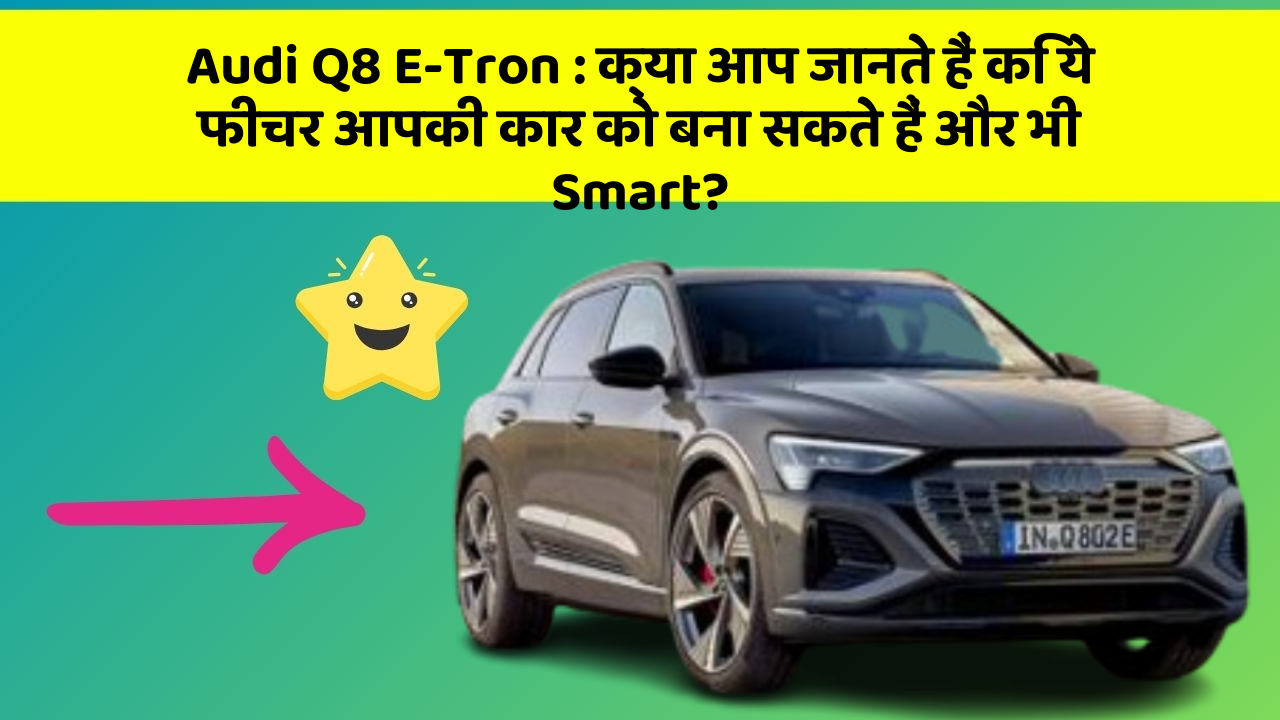 Audi Q8 E-Tron: क्या आप जानते हैं कि ये फीचर आपकी कार को बना सकते हैं और भी Smart?