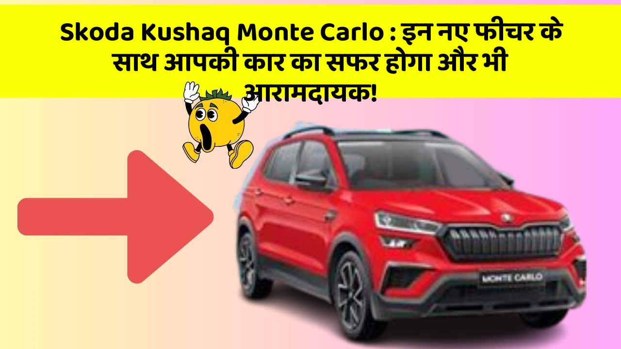 Skoda Kushaq Monte Carlo: इन नए फीचर के साथ आपकी कार का सफर होगा और भी आरामदायक!