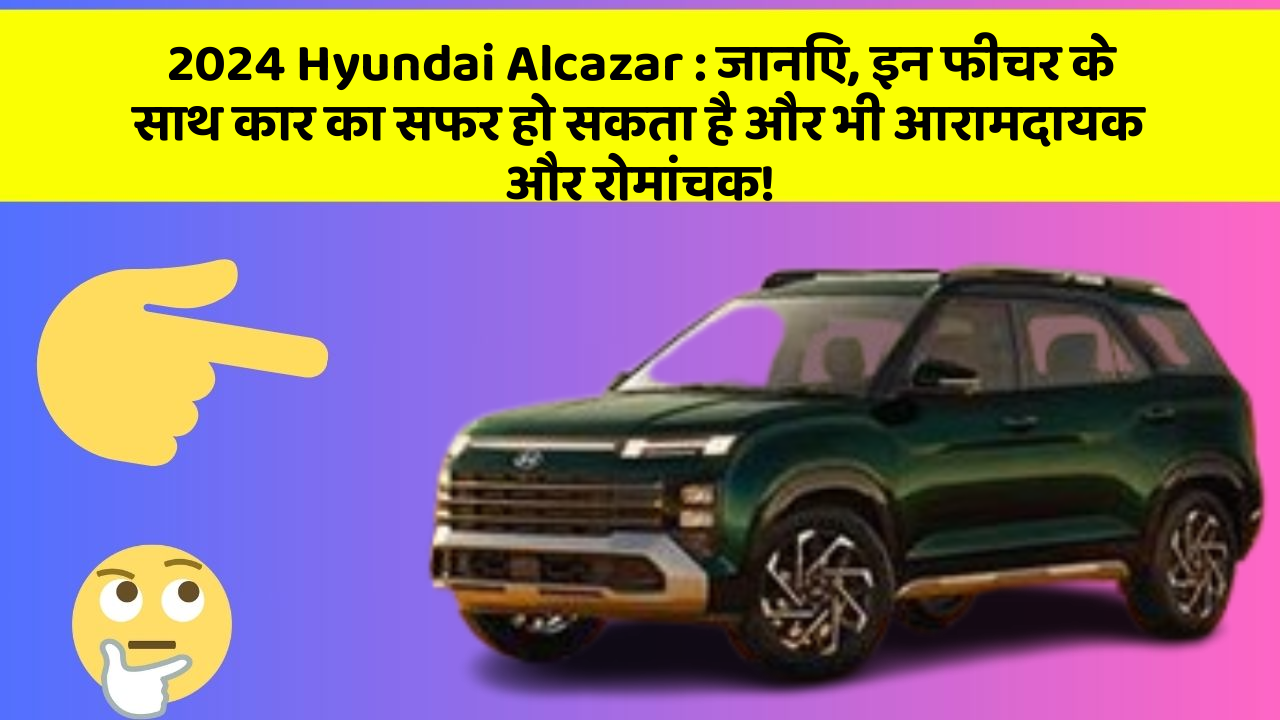 2024 Hyundai Alcazar: जानिए, इन फीचर के साथ कार का सफर हो सकता है और भी आरामदायक और रोमांचक!