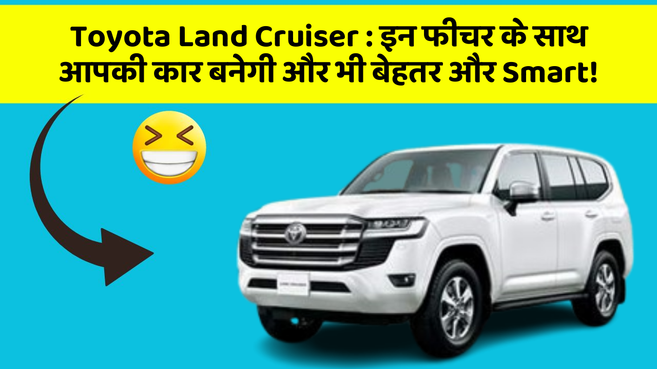 Toyota Land Cruiser: इन फीचर के साथ आपकी कार बनेगी और भी बेहतर और Smart!