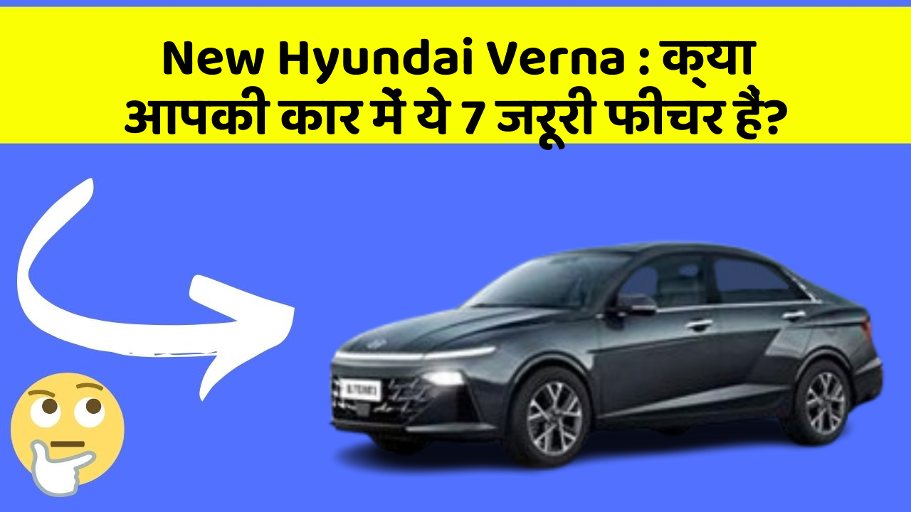 New Hyundai Verna : क्या आपकी कार में ये 7 जरूरी फीचर हैं?