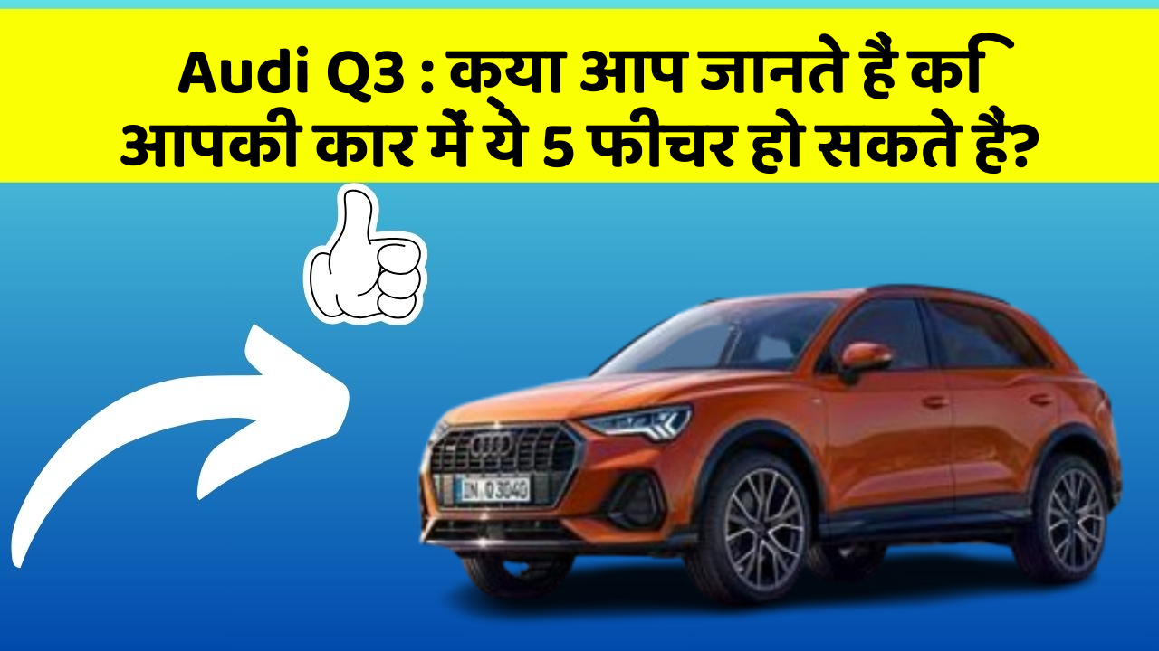 Audi Q3: क्या आप जानते हैं कि आपकी कार में ये 5 फीचर हो सकते हैं?